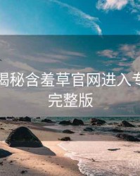 老用户揭秘含羞草官网进入专家点评完整版
