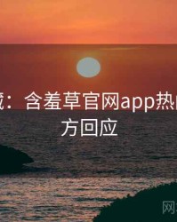 粉丝必藏：含羞草官网app热门活动官方回应