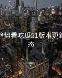 从未来趋势看吃瓜51版本更新最新动态
