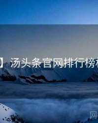 【全网】汤头条官网排行榜权威解读