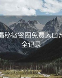 老玩家揭秘微密圈免费入口热点合集全记录