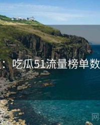 图解版：吃瓜51流量榜单数据盘点