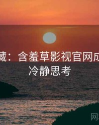 粉丝必藏：含羞草影视官网成长路径冷静思考