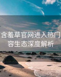 2021-09 含羞草官网进入热门活动：内容生态深度解析