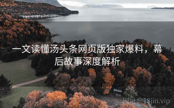一文读懂汤头条网页版独家爆料，幕后故事深度解析