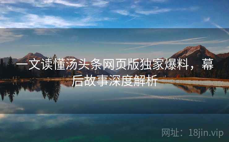 一文读懂汤头条网页版独家爆料，幕后故事深度解析