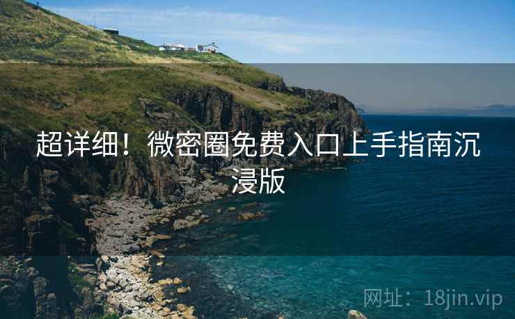 超详细！微密圈免费入口上手指南沉浸版