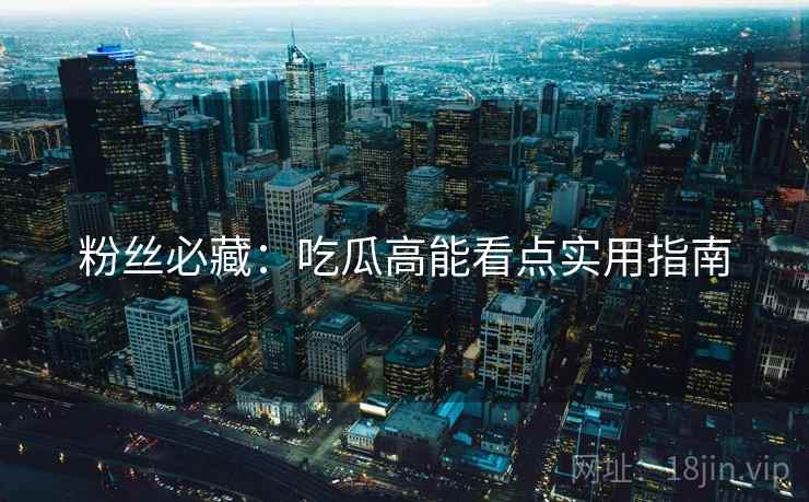 粉丝必藏：吃瓜高能看点实用指南