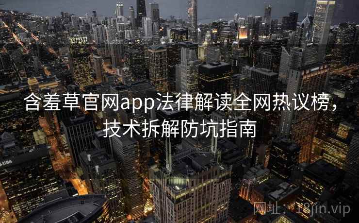 含羞草官网app法律解读全网热议榜，技术拆解防坑指南