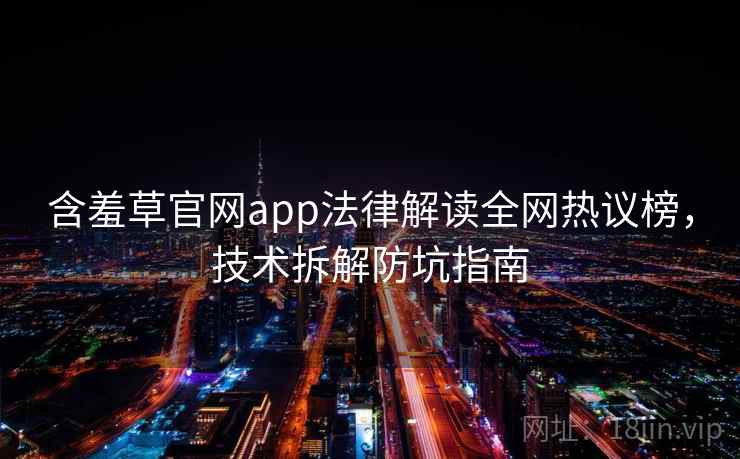 含羞草官网app法律解读全网热议榜，技术拆解防坑指南