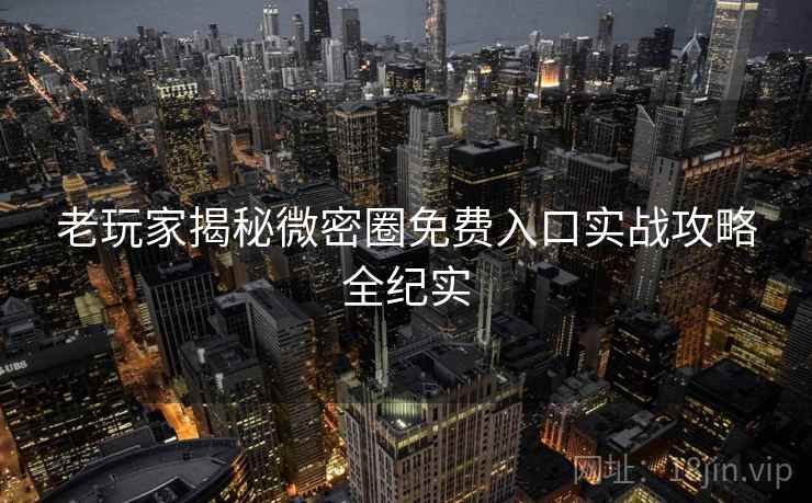 老玩家揭秘微密圈免费入口实战攻略全纪实