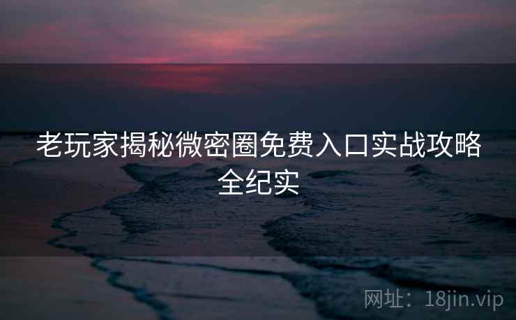 老玩家揭秘微密圈免费入口实战攻略全纪实