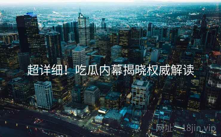 超详细！吃瓜内幕揭晓权威解读