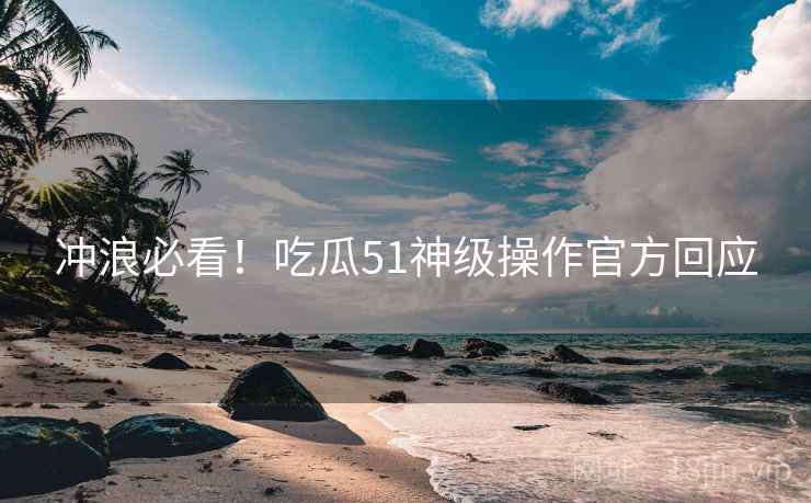 冲浪必看！吃瓜51神级操作官方回应