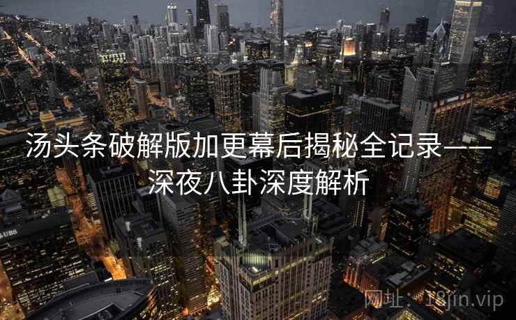 汤头条破解版加更幕后揭秘全记录——深夜八卦深度解析