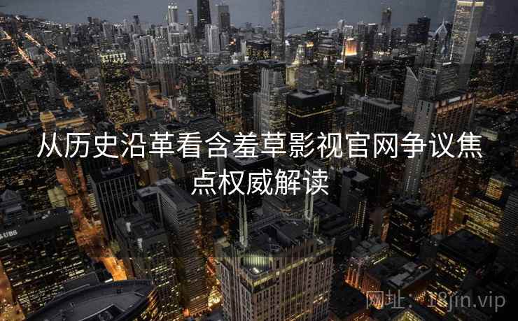 从历史沿革看含羞草影视官网争议焦点权威解读
