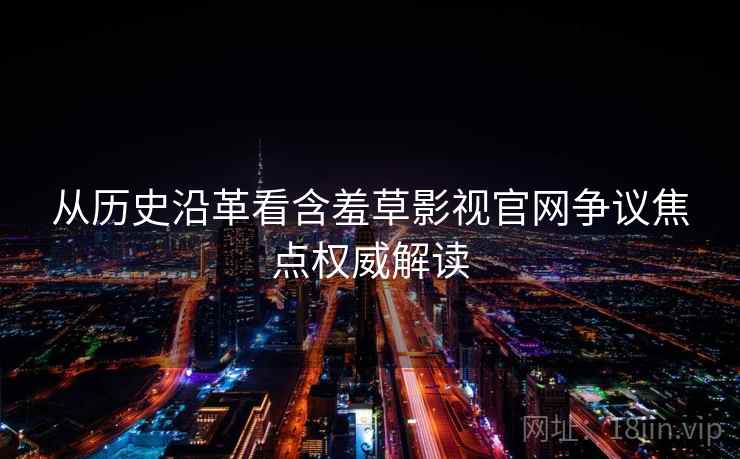 从历史沿革看含羞草影视官网争议焦点权威解读