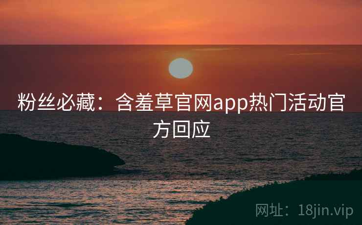 粉丝必藏：含羞草官网app热门活动官方回应