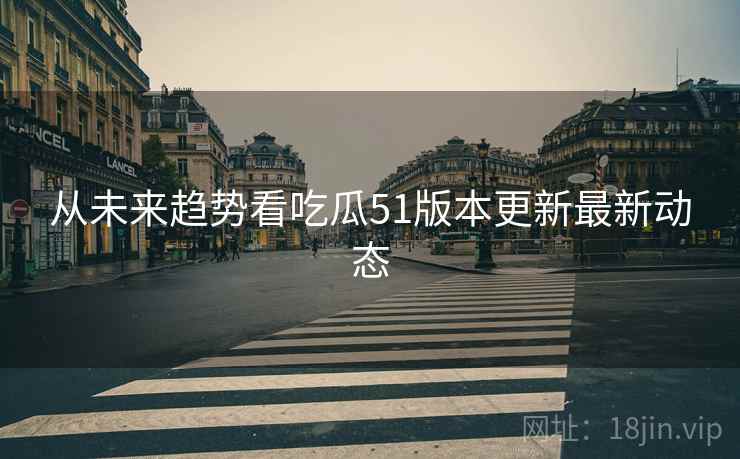 从未来趋势看吃瓜51版本更新最新动态
