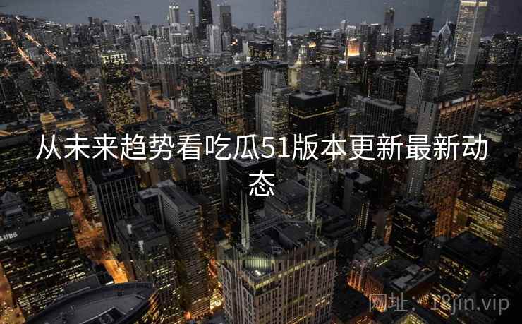从未来趋势看吃瓜51版本更新最新动态