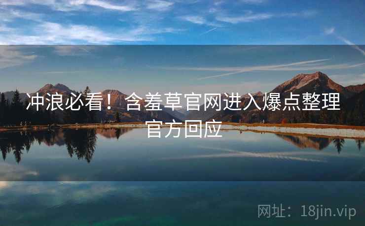 冲浪必看！含羞草官网进入爆点整理官方回应