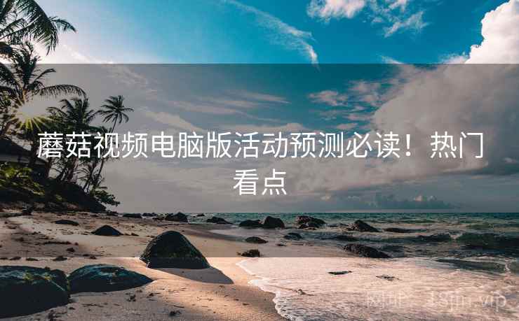 蘑菇视频电脑版活动预测必读！热门看点
