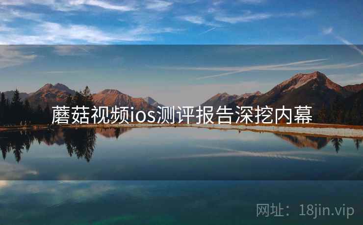蘑菇视频ios测评报告深挖内幕