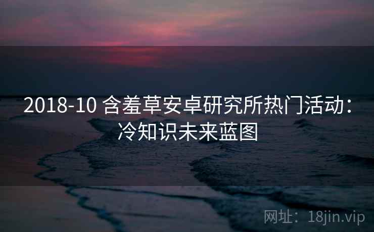 2018-10 含羞草安卓研究所热门活动：冷知识未来蓝图