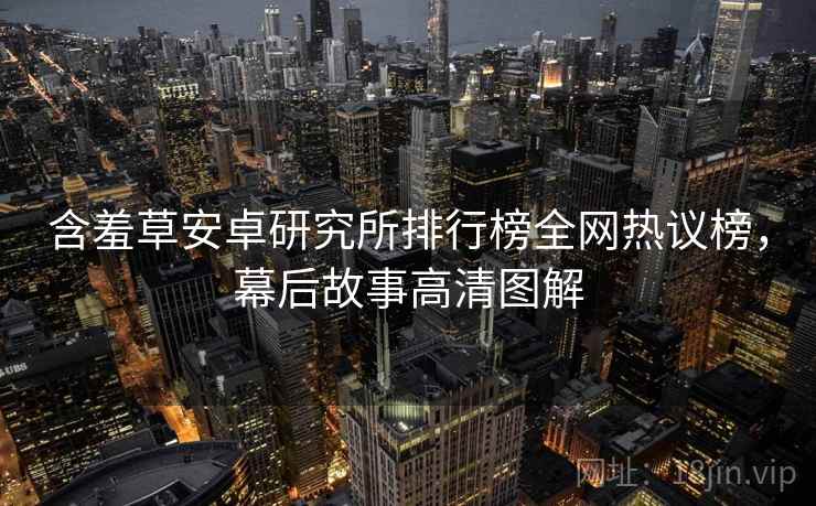 含羞草安卓研究所排行榜全网热议榜，幕后故事高清图解