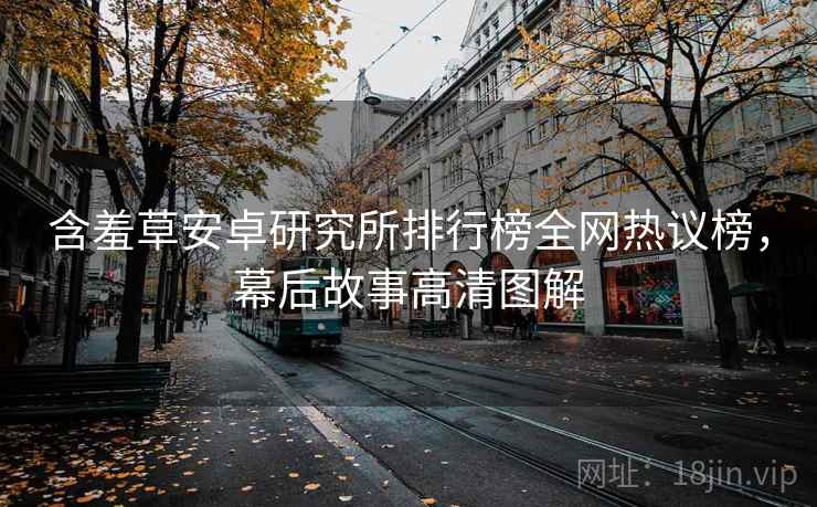 含羞草安卓研究所排行榜全网热议榜，幕后故事高清图解