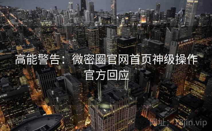 高能警告：微密圈官网首页神级操作官方回应