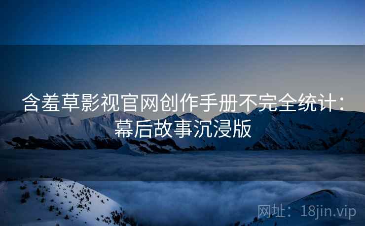 含羞草影视官网创作手册不完全统计：幕后故事沉浸版