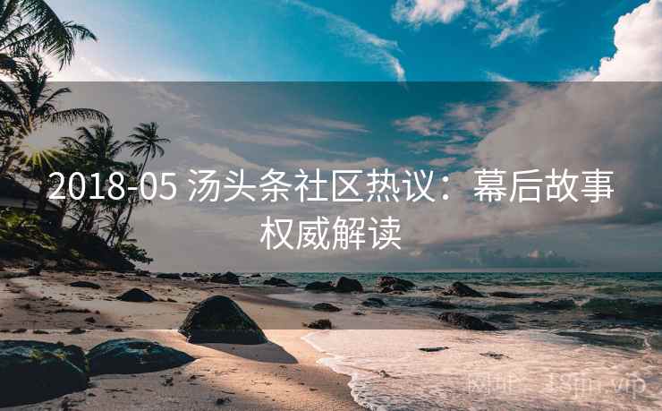 2018-05 汤头条社区热议：幕后故事权威解读