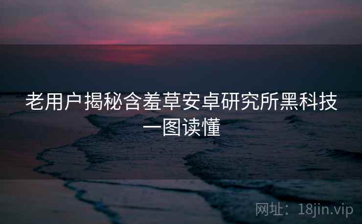 老用户揭秘含羞草安卓研究所黑科技一图读懂
