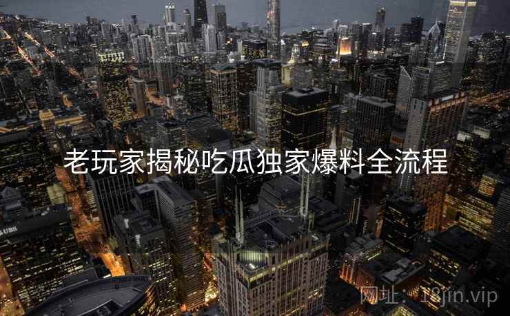 老玩家揭秘吃瓜独家爆料全流程