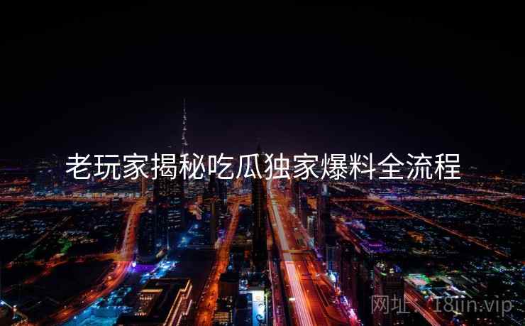 老玩家揭秘吃瓜独家爆料全流程