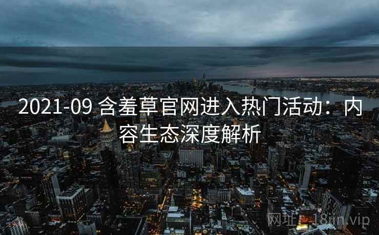 2021-09 含羞草官网进入热门活动：内容生态深度解析