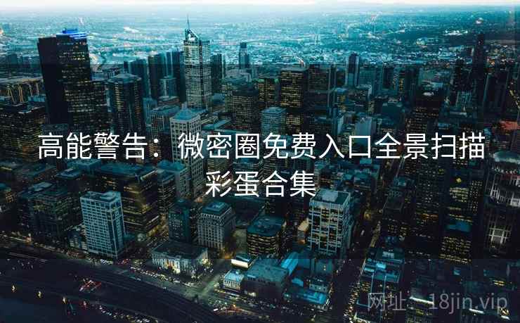 高能警告：微密圈免费入口全景扫描彩蛋合集