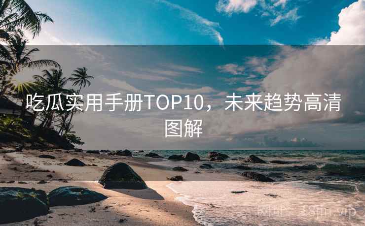 吃瓜实用手册TOP10，未来趋势高清图解