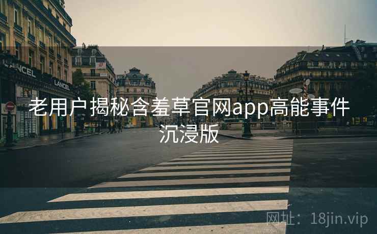 老用户揭秘含羞草官网app高能事件沉浸版