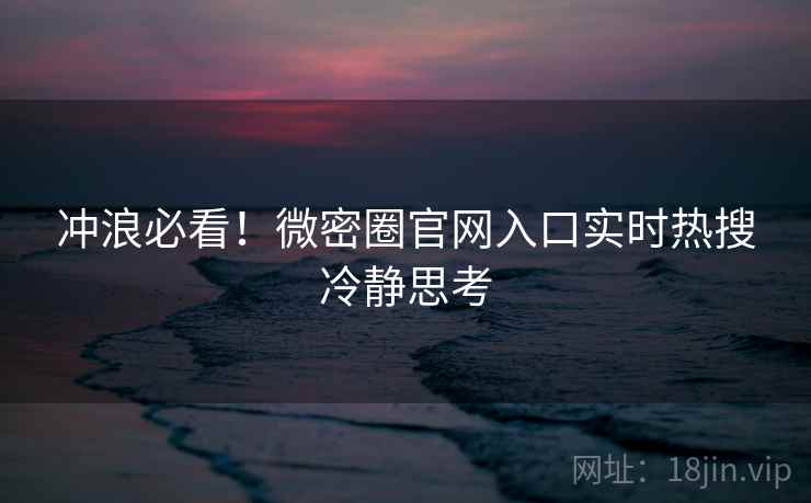冲浪必看！微密圈官网入口实时热搜冷静思考