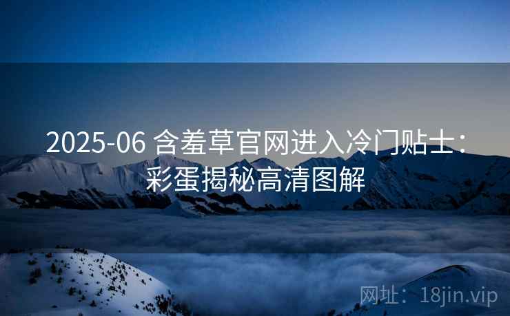 2025-06 含羞草官网进入冷门贴士：彩蛋揭秘高清图解