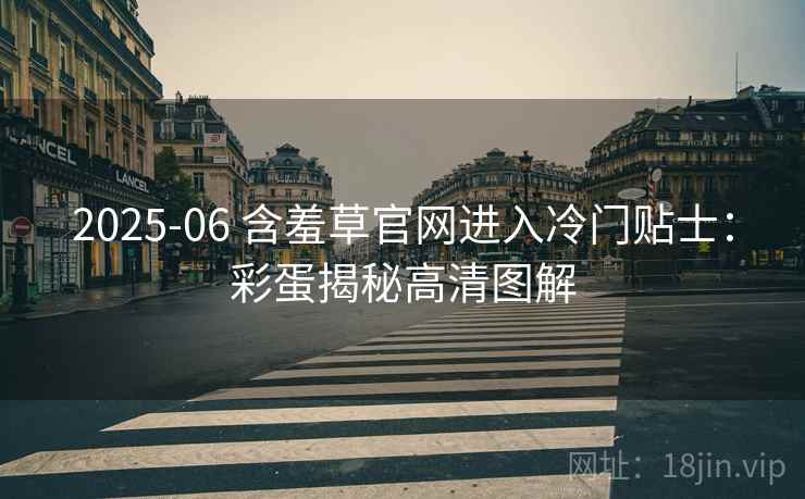 2025-06 含羞草官网进入冷门贴士：彩蛋揭秘高清图解