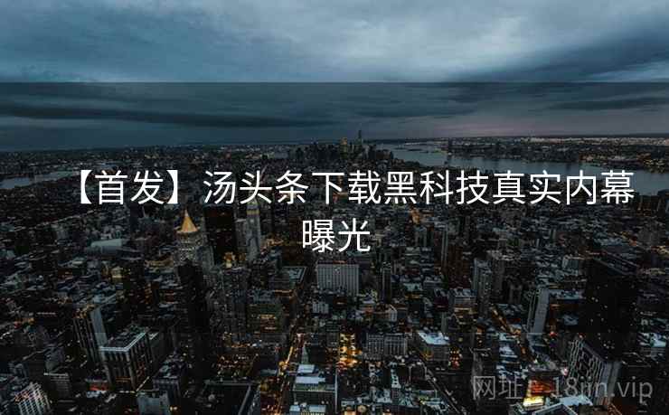【首发】汤头条下载黑科技真实内幕曝光