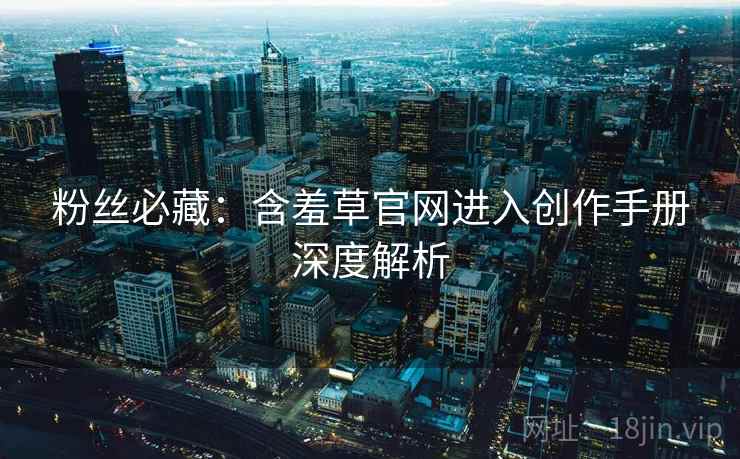 粉丝必藏：含羞草官网进入创作手册深度解析
