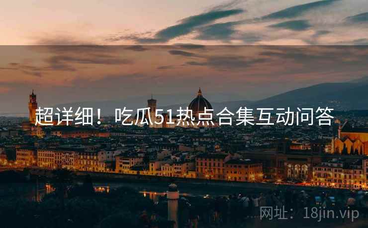 超详细！吃瓜51热点合集互动问答