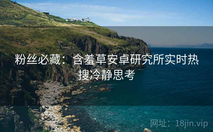粉丝必藏：含羞草安卓研究所实时热搜冷静思考