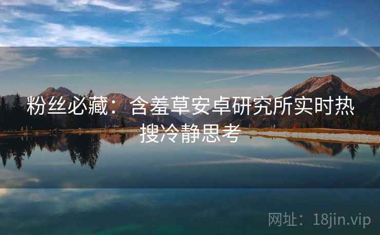粉丝必藏：含羞草安卓研究所实时热搜冷静思考