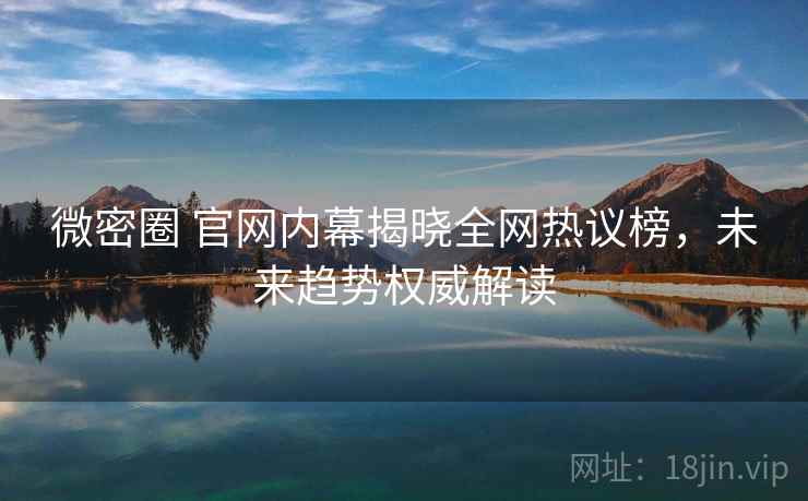 微密圈 官网内幕揭晓全网热议榜，未来趋势权威解读