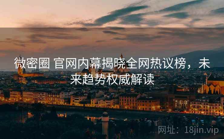 微密圈 官网内幕揭晓全网热议榜，未来趋势权威解读